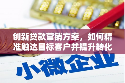 沙鹿创新贷款营销方案，如何精准触达目标客户并提升转化率