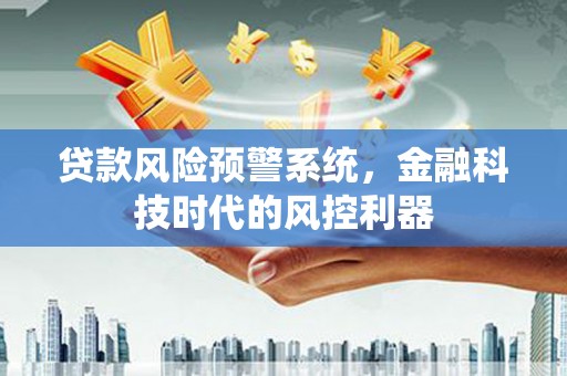 沙鹿贷款风险预警系统，金融科技时代的风控利器