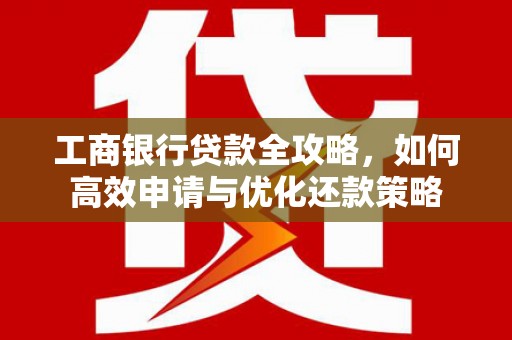 沙鹿工商银行贷款全攻略，如何高效申请与优化还款策略