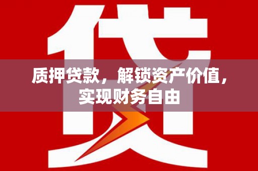 沙鹿质押贷款，解锁资产价值，实现财务自由