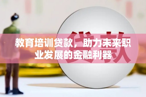 沙鹿教育培训贷款，助力未来职业发展的金融利器