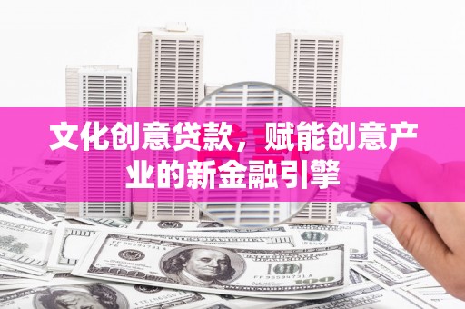 沙鹿文化创意贷款，赋能创意产业的新金融引擎