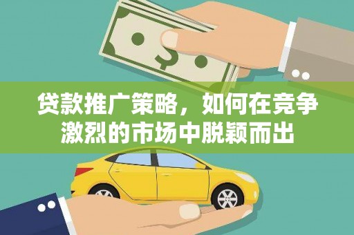 沙鹿贷款推广策略，如何在竞争激烈的市场中脱颖而出
