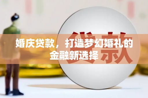 沙鹿婚庆贷款，打造梦幻婚礼的金融新选择