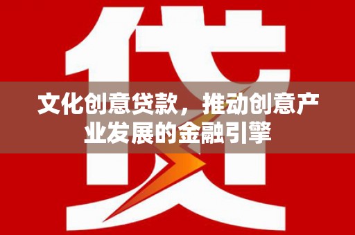 沙鹿文化创意贷款，推动创意产业发展的金融引擎