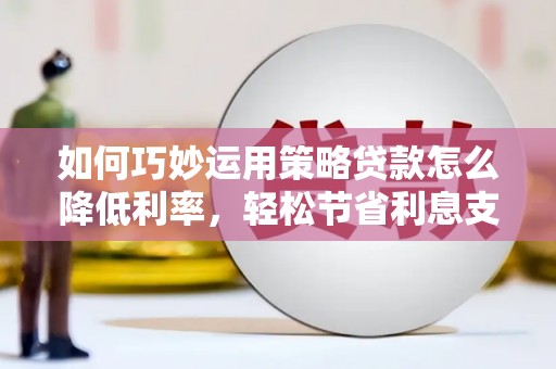 沙鹿如何巧妙运用策略贷款怎么降低利率，轻松节省利息支出