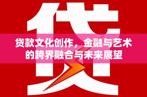 沙鹿贷款文化创作，金融与艺术的跨界融合与未来展望