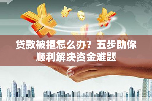 沙鹿贷款被拒怎么办？五步助你顺利解决资金难题