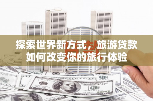沙鹿探索世界新方式，旅游贷款如何改变你的旅行体验
