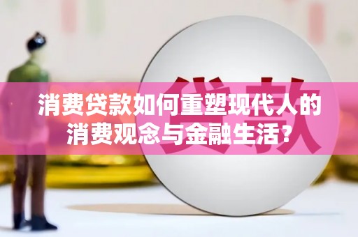 沙鹿消费贷款如何重塑现代人的消费观念与金融生活？