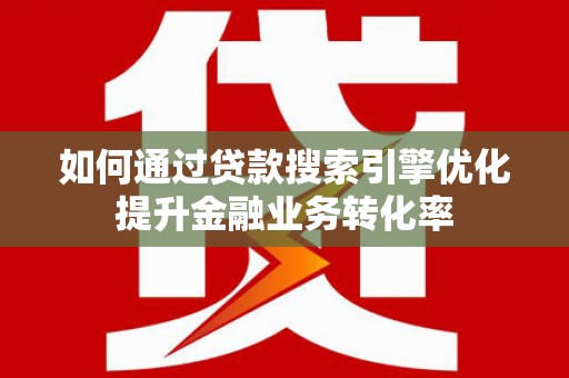 沙鹿如何通过贷款搜索引擎优化提升金融业务转化率