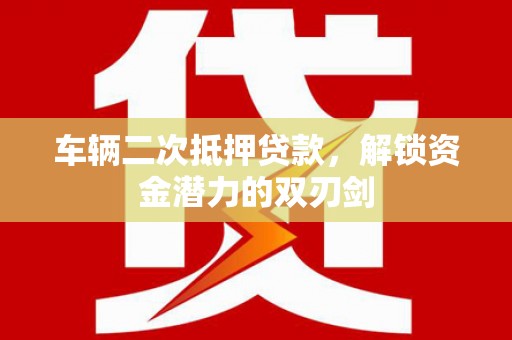 沙鹿车辆二次抵押贷款，解锁资金潜力的双刃剑