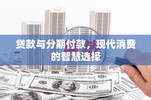沙鹿贷款与分期付款，现代消费的智慧选择
