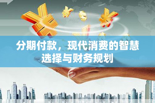 沙鹿分期付款，现代消费的智慧选择与财务规划
