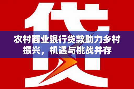 沙鹿农村商业银行贷款助力乡村振兴，机遇与挑战并存