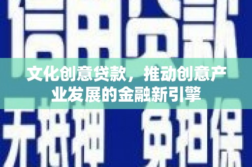 沙鹿文化创意贷款，推动创意产业发展的金融新引擎