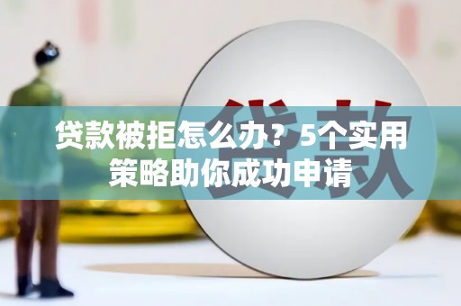 沙鹿贷款被拒怎么办？5个实用策略助你成功申请