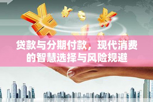 沙鹿贷款与分期付款，现代消费的智慧选择与风险规避
