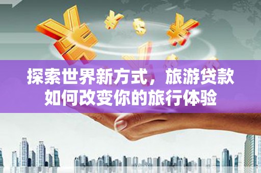 沙鹿探索世界新方式，旅游贷款如何改变你的旅行体验