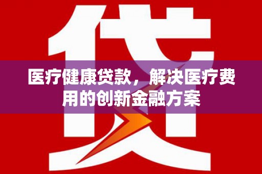 沙鹿医疗健康贷款，解决医疗费用的创新金融方案