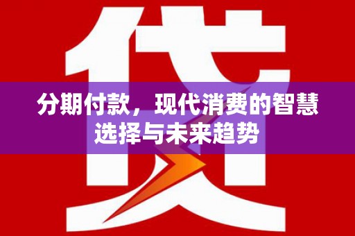 沙鹿分期付款，现代消费的智慧选择与未来趋势