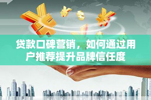 沙鹿贷款口碑营销，如何通过用户推荐提升品牌信任度