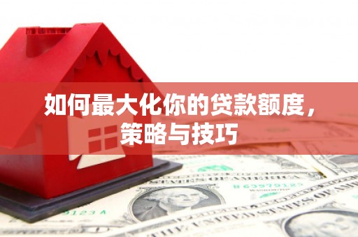 沙鹿如何最大化你的贷款额度，策略与技巧