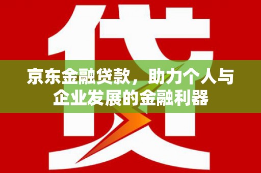 沙鹿京东金融贷款，助力个人与企业发展的金融利器