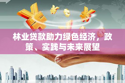 沙鹿林业贷款助力绿色经济，政策、实践与未来展望