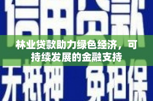 沙鹿林业贷款助力绿色经济，可持续发展的金融支持