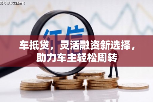 沙鹿车抵贷，灵活融资新选择，助力车主轻松周转