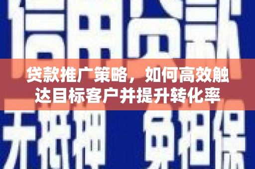 沙鹿贷款推广策略，如何高效触达目标客户并提升转化率