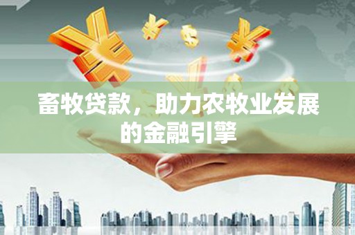 沙鹿畜牧贷款，助力农牧业发展的金融引擎