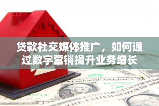 沙鹿贷款社交媒体推广，如何通过数字营销提升业务增长