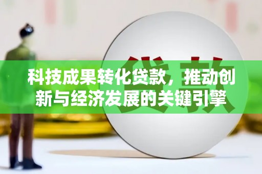 沙鹿科技成果转化贷款，推动创新与经济发展的关键引擎