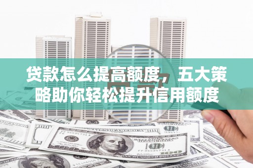 沙鹿贷款怎么提高额度，五大策略助你轻松提升信用额度