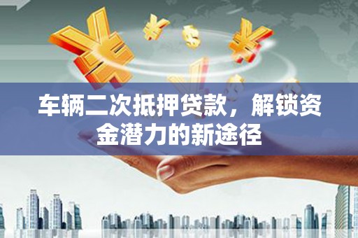 沙鹿车辆二次抵押贷款，解锁资金潜力的新途径