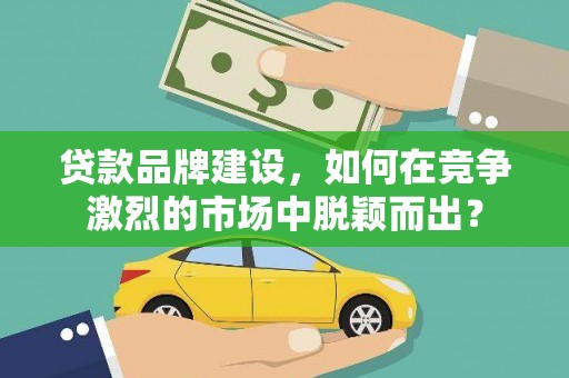 沙鹿贷款品牌建设，如何在竞争激烈的市场中脱颖而出？