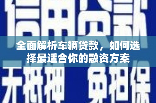 沙鹿全面解析车辆贷款，如何选择最适合你的融资方案