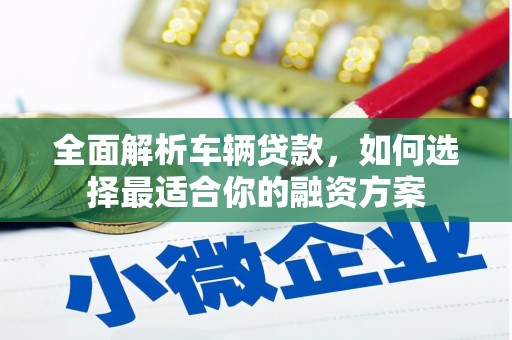 沙鹿全面解析车辆贷款，如何选择最适合你的融资方案