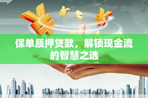 沙鹿保单质押贷款，解锁现金流的智慧之选