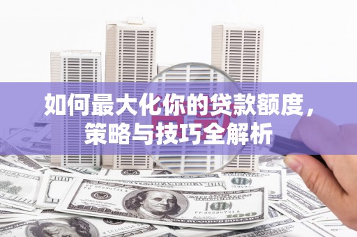 沙鹿如何最大化你的贷款额度，策略与技巧全解析