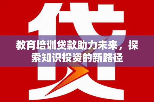 沙鹿教育培训贷款助力未来，探索知识投资的新路径