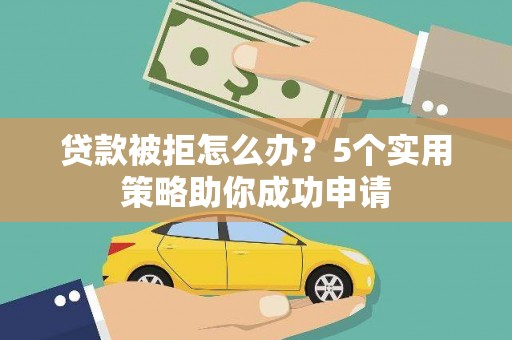 沙鹿贷款被拒怎么办？5个实用策略助你成功申请