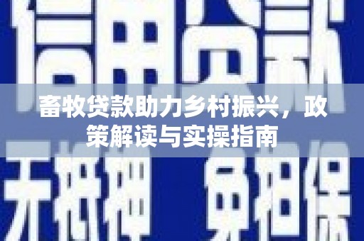 沙鹿畜牧贷款助力乡村振兴，政策解读与实操指南