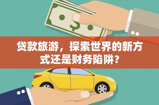 沙鹿贷款旅游，探索世界的新方式还是财务陷阱？